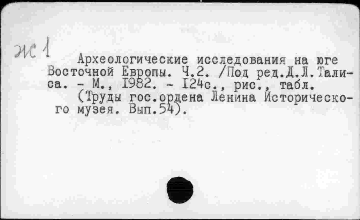 ﻿Археологические исследования на юге Восточной Европы. 4.2. /Под ред.Д.Л.Тали-са. - М., 19б2. - 124с., рис., табл.
(Труды гос.ордена Ленина Исторического музея. Вып.54).